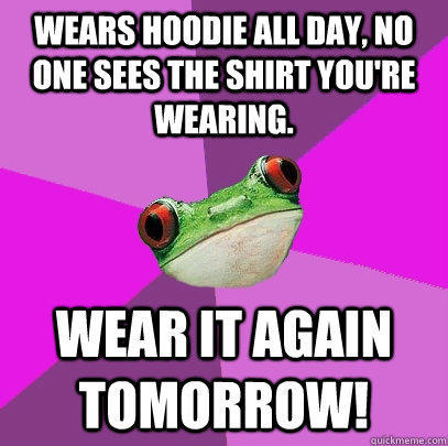 Wears hoodie all day, no one sees the shirt you're wearing. Wear it again tomorrow! - Wears hoodie all day, no one sees the shirt you're wearing. Wear it again tomorrow!  Foul Bachelorette Frog