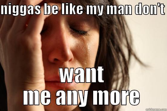 NIGGAS BE LIKE MY MAN DON'T  WANT ME ANY MORE First World Problems