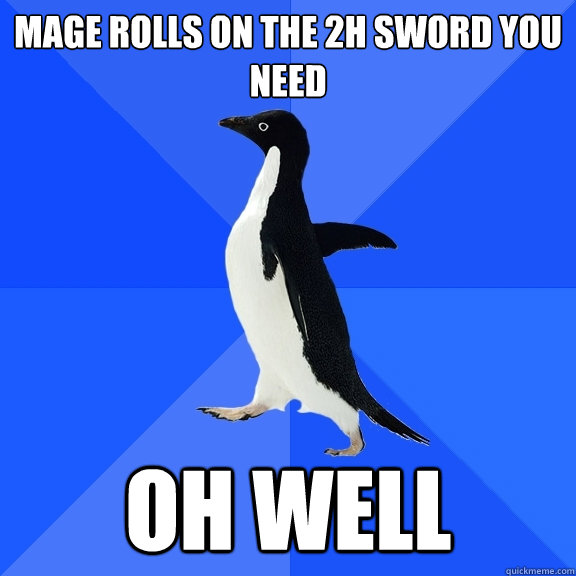 mage rolls on the 2h sword you need oh well  Socially Awkward Penguin