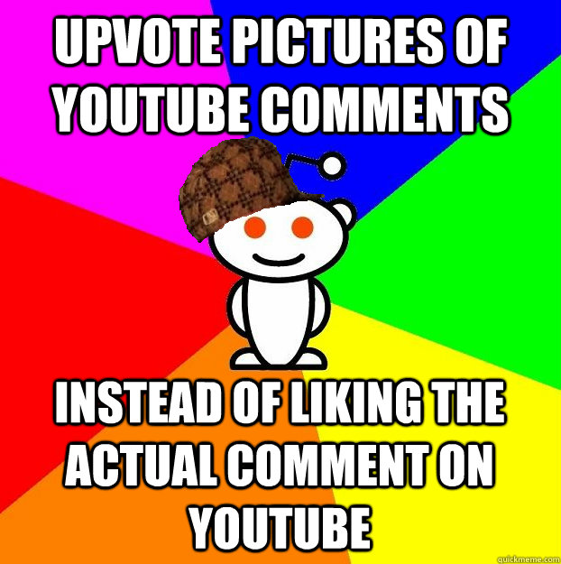 UPVOTE PICTURES OF YOUTUBE COMMENTS INSTEAD OF LIKING THE ACTUAL COMMENT ON YOUTUBE  Scumbag Redditor