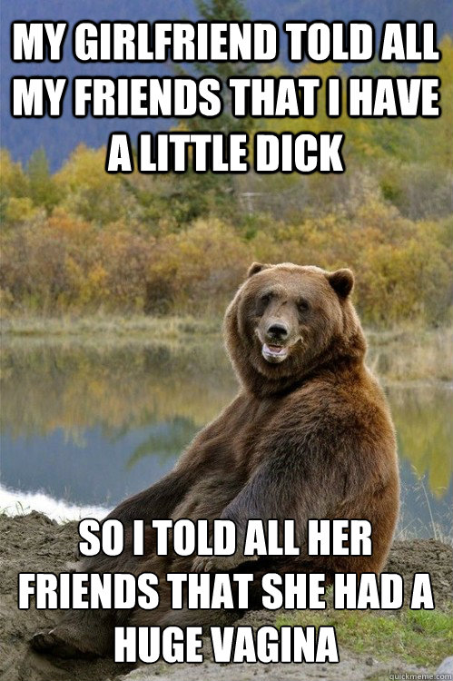 My girlfriend told all my friends that i have a little dick so i told all her friends that she had a huge vagina  Revenge Bear