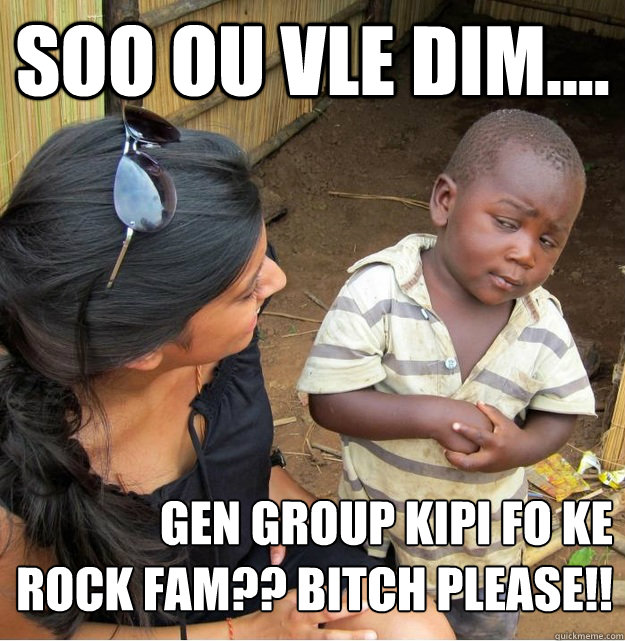 SOO OU VLE DIM.... GEN GROUP KIPI FO KE
ROCK FAM?? BITCH PLEASE!!  Skeptical Third World Kid