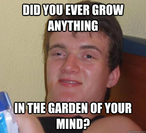 Did you ever grow anything in the garden of your mind?  