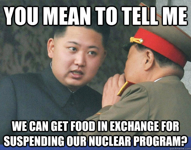 You mean to tell me We can get food in exchange for suspending our Nuclear Program?  Hungry Kim Jong Un