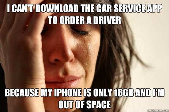 I can't download the car service app to order a driver Because my iPhone is only 16gb and I'm out of space  First World Problems