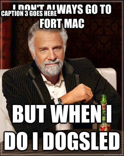 i don't always go to fort mac but when i do i dogsled Caption 3 goes here  The Most Interesting Man In The World
