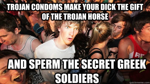 Trojan condoms make your dick the gift of the trojan horse And sperm the secret Greek soldiers  Sudden Clarity Clarence
