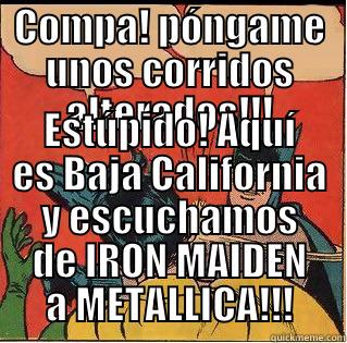 COMPA! PÓNGAME UNOS CORRIDOS ALTERADOS!!! ESTÚPIDO! AQUÍ ES BAJA CALIFORNIA Y ESCUCHAMOS DE IRON MAIDEN A METALLICA!!! Slappin Batman