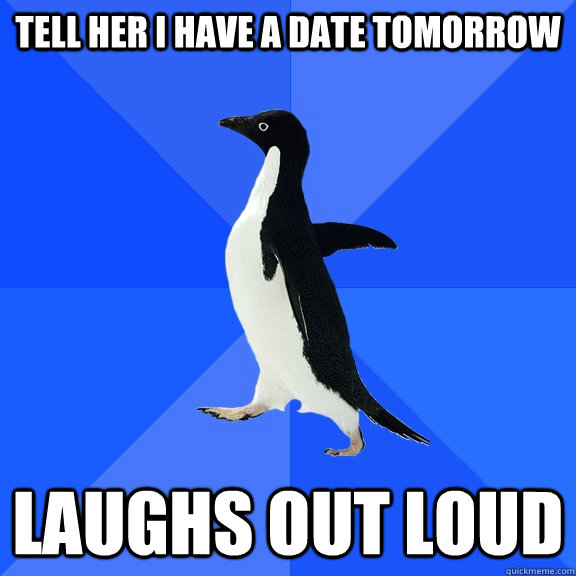 Tell her I have a date tomorrow laughs out loud  Socially Awkward Penguin
