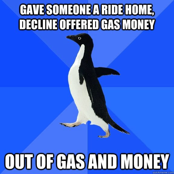 GAVE SOMEONE A RIDE HOME, DECLINE OFFERED GAS MONEY  OUT OF GAS AND MONEY  Socially Awkward Penguin