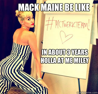 Mack Maine be like In about 3 years holla at me Miley cyrus - Mack Maine be like In about 3 years holla at me Miley cyrus  Miley