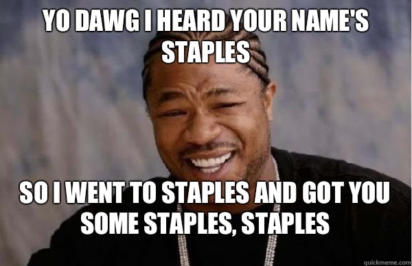 Yo Dawg I heard your name's Staples So I went to Staples and got you some staples, Staples  