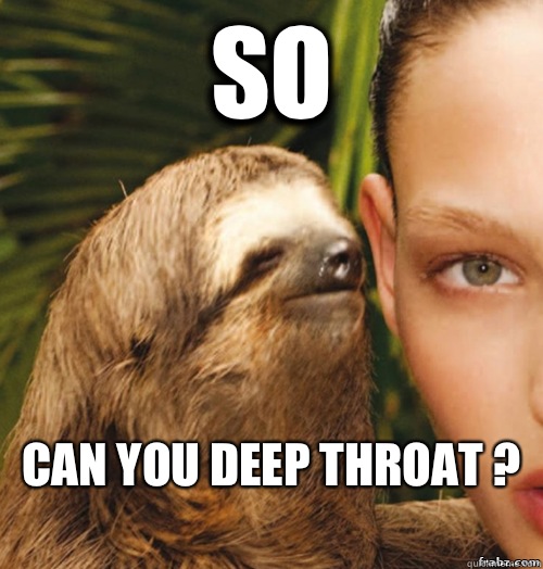 So  Can you deep throat ?
 - So  Can you deep throat ?
  rape sloth