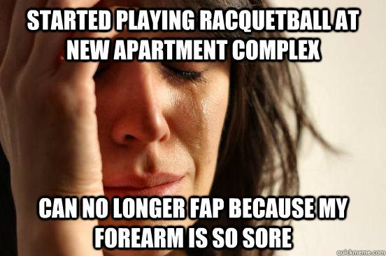 Started playing racquetball at new apartment complex Can no longer fap because my forearm is so sore  First World Problems