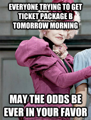 EVERYONE TRYING TO GET TICKET PACKAGE B TOMORROW MORNING May the odds be ever in your favor  May the odds be ever in your favor