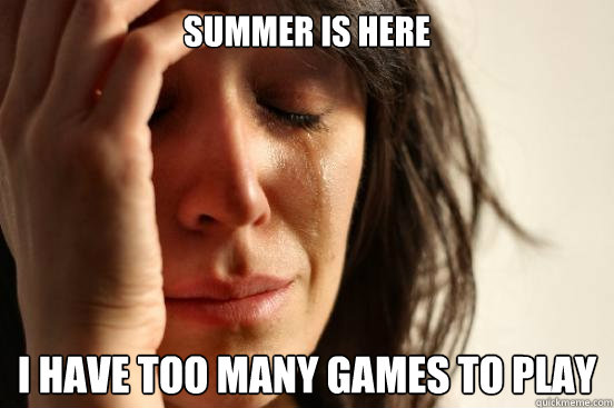 Summer is here I have too many games to play  First World Problems