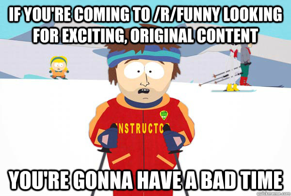 If you're coming to /r/funny looking for exciting, original content You're gonna have a bad time  Super Cool Ski Instructor