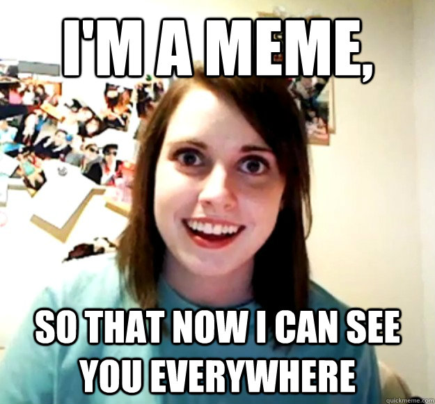 I'M A MEME, SO THAT NOW I CAN SEE YOU EVERYWHERE  Overly Attached Girlfriend