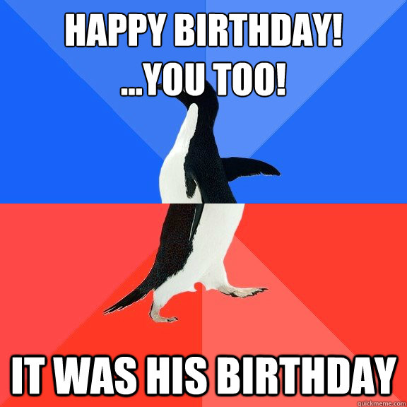 Happy Birthday!
...You too! It was his birthday  Socially Awkward Awesome Penguin