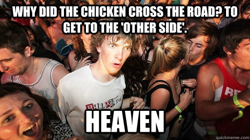 why did the chicken cross the road? to get to the 'other side'. heaven  Sudden Clarity Clarence