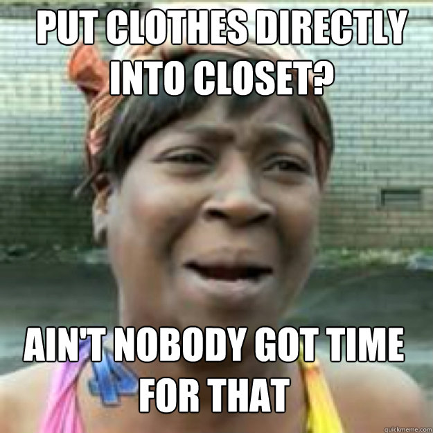 Put clothes directly into closet? AIN'T NOBODY GOT TIME FOR THAT  