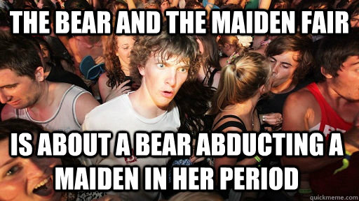 The bear and the maiden fair is about a bear abducting a maiden in her period  Sudden Clarity Clarence