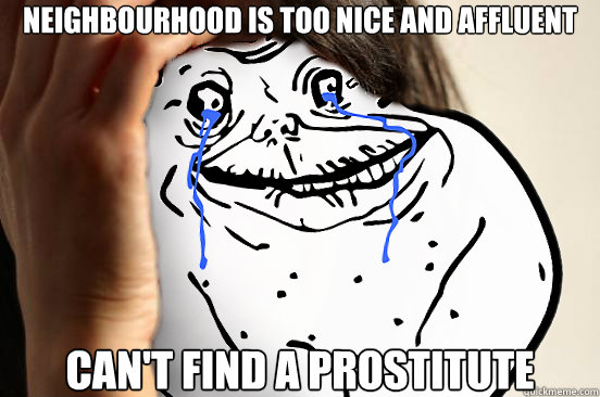 Neighbourhood is too nice and affluent Can't find a prostitute  Forever Alone Problems