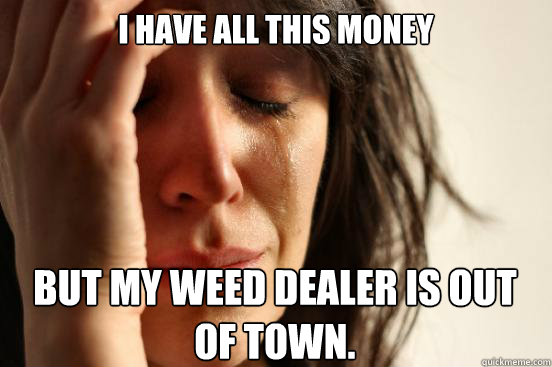 I have all this money but my weed dealer is out of town.   First World Problems