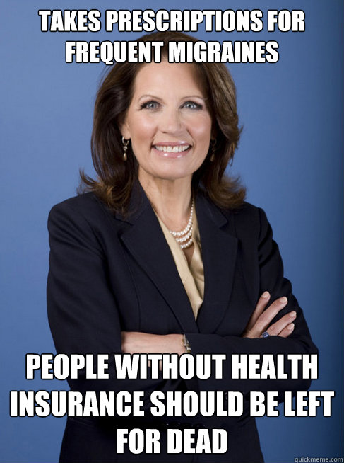 Takes prescriptions for frequent migraines people without health insurance should be left for dead - Takes prescriptions for frequent migraines people without health insurance should be left for dead  Michelle Bachman