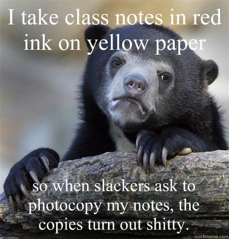I take class notes in red ink on yellow paper so when slackers ask to photocopy my notes, the copies turn out shitty.  Confession Bear