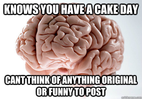 Knows you have a cake day Cant think of anything original or funny to post  Scumbag Brain