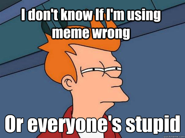 I don't know If I'm using meme wrong Or everyone's stuåpid - I don't know If I'm using meme wrong Or everyone's stuåpid  Futurama Fry