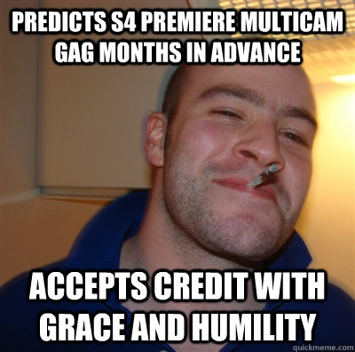 Predicts S4 premiere multicam gag months in advance  accepts credit with grace and humility  GoodGuyGreg