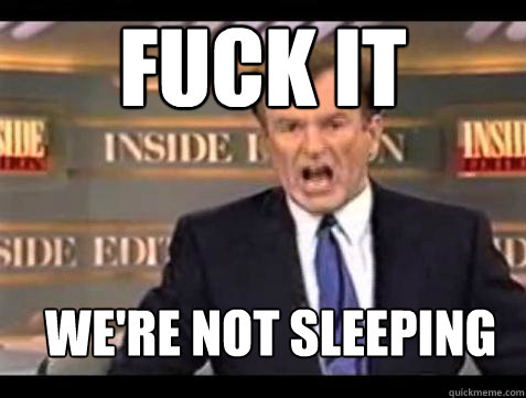 FUCK IT We're not sleeping  Fuck it