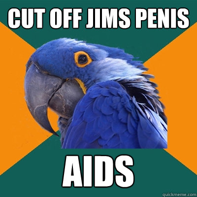 Cut off Jims penis Aids  Paranoid Parrot