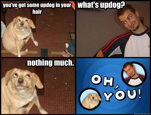 you've got some updog in your hair what's updog? nothing much. - you've got some updog in your hair what's updog? nothing much.  Oh you!