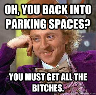oh, you back into parking spaces? you must get all the bitches.  Condescending Wonka