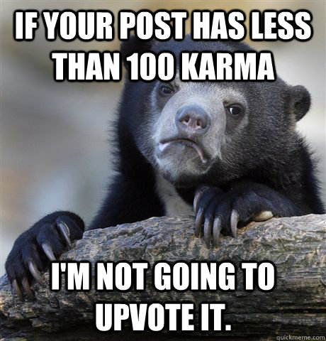 If your post has less than 100 karma I'm not going to upvote it.  Confession Bear