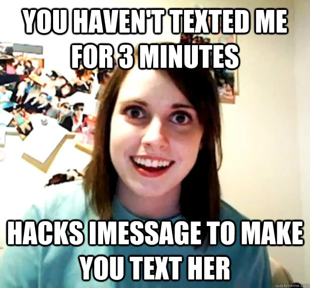you haven't texted me for 3 minutes hacks iMessage to make you text her - you haven't texted me for 3 minutes hacks iMessage to make you text her  Overly Attached Girlfriend