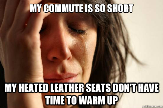 My commute is so short my heated leather seats don't have time to warm up  First World Problems