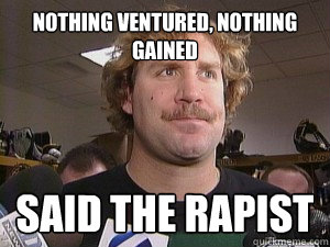 Nothing ventured, nothing gained Said the rapist  