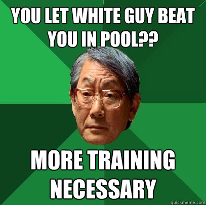 You let white guy beat you in pool?? More training necessary   High Expectations Asian Father