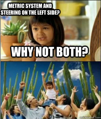 Why not both? Metric system and steering on the left side?  Why not both