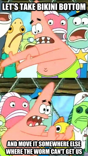 Let's take Bikini Bottom and move it somewhere else where the worm can't get us  Push it somewhere else Patrick