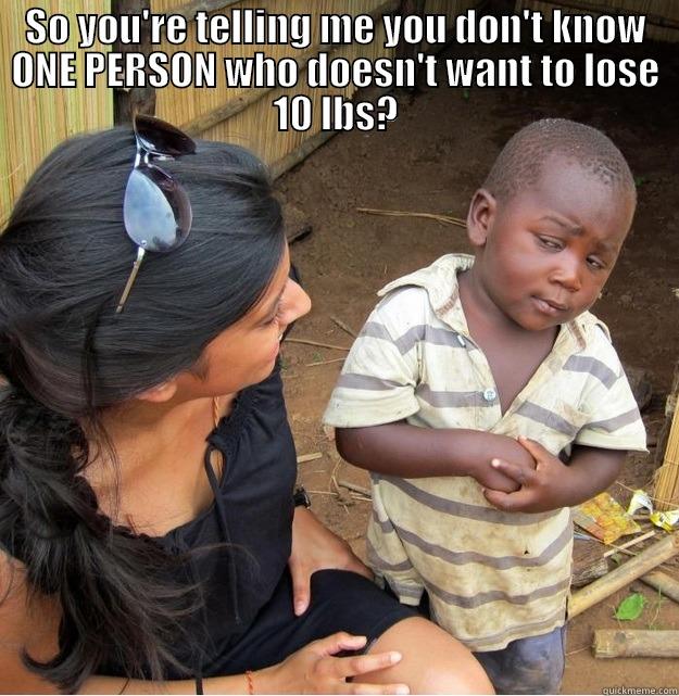 SO YOU'RE TELLING ME YOU DON'T KNOW ONE PERSON WHO DOESN'T WANT TO LOSE 10 LBS?  Skeptical Third World Kid