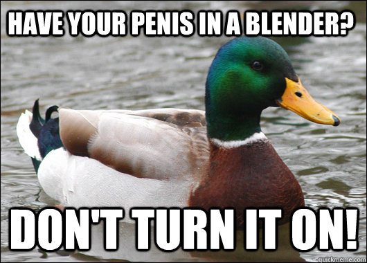 Have your penis in a blender? Don't turn it on!  Actual Advice Mallard
