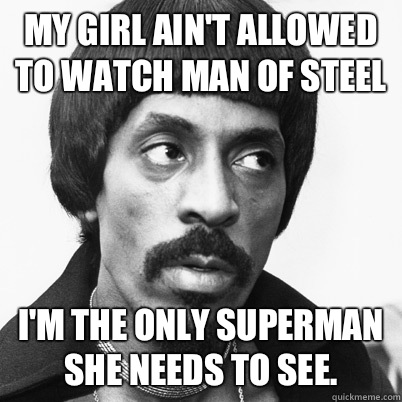 My girl ain't allowed to watch Man of Steel I'm the only superman she needs to see. - My girl ain't allowed to watch Man of Steel I'm the only superman she needs to see.  Ike Turner