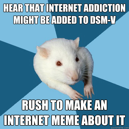 Hear that internet addiction might be added to DSM-V Rush to make an internet meme about it  