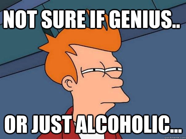 Not sure if genius.. Or just alcoholic...  Futurama Fry