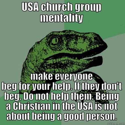 USA CHURCH GROUP MENTALITY MAKE EVERYONE BEG FOR YOUR HELP. IF THEY DON'T BEG. DO NOT HELP THEM. BEING A CHRISTIAN IN THE USA IS NOT ABOUT BEING A GOOD PERSON. Philosoraptor
